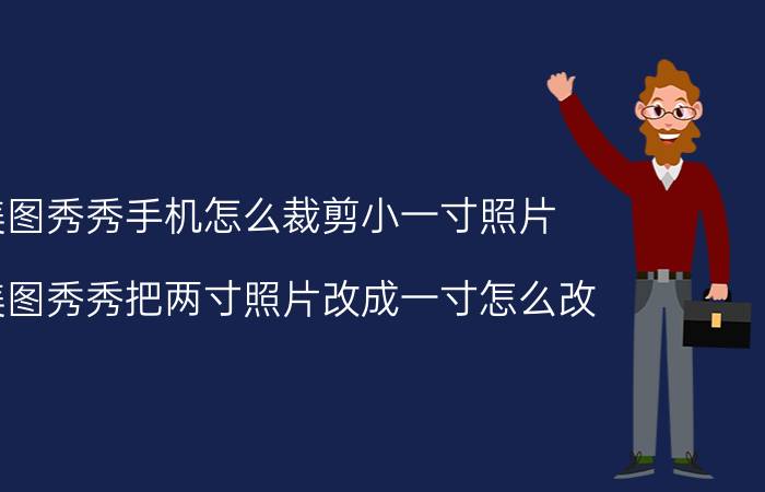 美图秀秀手机怎么裁剪小一寸照片 用美图秀秀把两寸照片改成一寸怎么改？